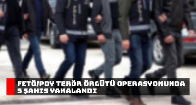 FETÖ/PDY Terör örgütü operasyonunda 5 şahıs yakalandı!