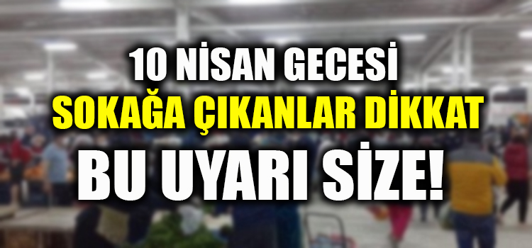 10 NİSAN'DA SOKAĞA ÇIKTIYSANIZ DİKKAT!