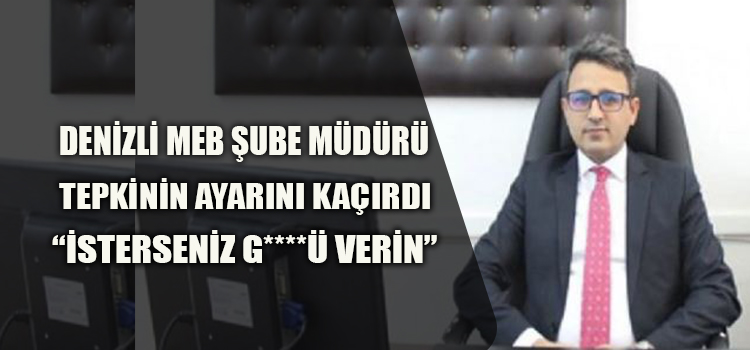 ACIPAYAM MEB ŞUBE MÜDÜRÜ TEPKİNİN DOZUNU KAÇIRDI 
