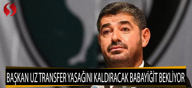 Başkan Uz transfer yasağını kaldıracak babayiğidi bekliyor 