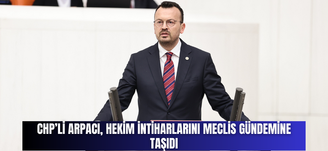 CHP’Lİ ARPACI: “HEKİM İNTİHARLARI ARAŞTIRILMASI VE ÇÖZÜM BULUNMASI GEREKEN BİR KONU HALİNE GELMİŞTİR”