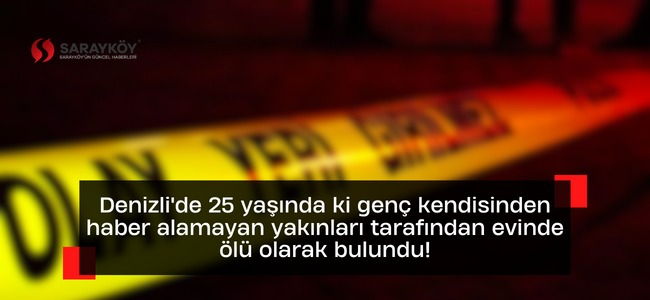 Denizli'de 25 yaşında ki genç kendisinden haber alamayan yakınları tarafından evinde ölü olarak bulundu!