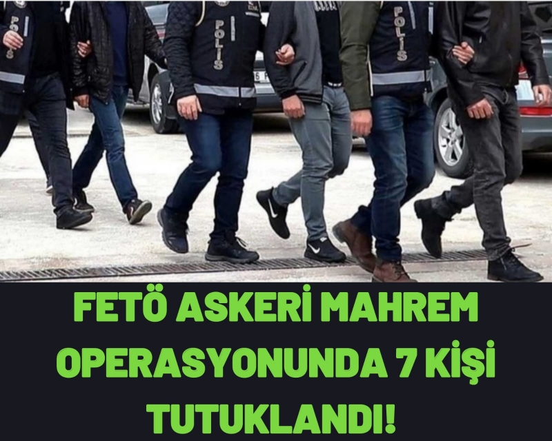 FETÖ Askeri Mahrem Operasyonunda 7 Kişi Tutuklandı!