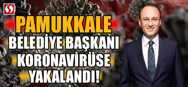 Pamukkale Belediye Başkanı koronavirüse yakalandı!