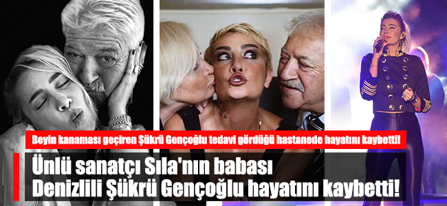 Ünlü sanatçı Sıla'nın babası Denizlili Şükrü Gençoğlu hayatını kaybetti!