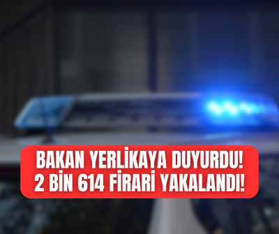 BAKAN YERLİKAYA DUYURDU! BİNLERCE FİRARİ YAKAYI ELE VERDİ!