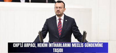 CHP’Lİ ARPACI: “HEKİM İNTİHARLARI ARAŞTIRILMASI VE ÇÖZÜM BULUNMASI GEREKEN BİR KONU HALİNE GELMİŞTİR”