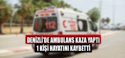 Denizli'de Ambulans Kaza Yaptı 1 Ölü
