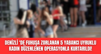 Denizli'de  fuhuşa zorlandığı tespit edilen 5 kadın kurtarıldı!