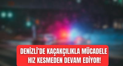 Denizli'de kaçakçılıkla mücadele hız kesmeden devam ediyor!