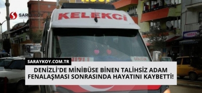 Denizli'de minibüse binen talihsiz adam fenalaşması sonrasında hayatını kaybetti!