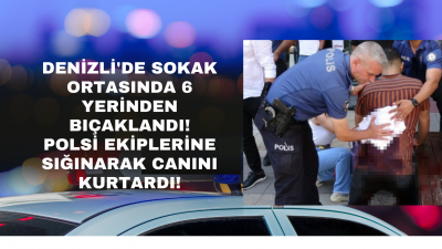 Denizli'de sokak ortasında dehşet, 6 yerinden bıçaklanan adam polislere sığındı!