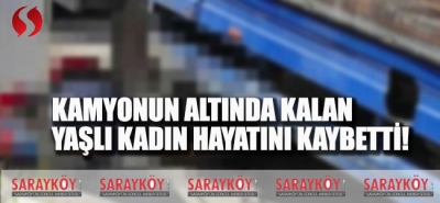 Kamyonun Altında Kalan Yaşlı Kadın Yaşamını Yitirdi!