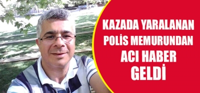 KAZADA YARALANAN POLİS MEMURUNDAN ACI HABER GELDİ