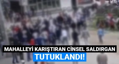 Mahalleyi karıştıran cinsel saldırgan tutuklandı!