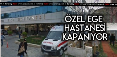 ÖZEL EGE HASTANESİ KAPATMA KARARI ALDI 
