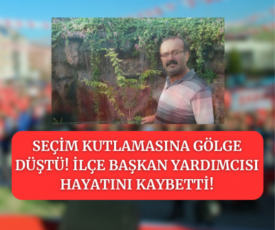 Seçim kutlamasına gölge düştü! İlçe başkan yardımcısı hayatını kaybetti! 